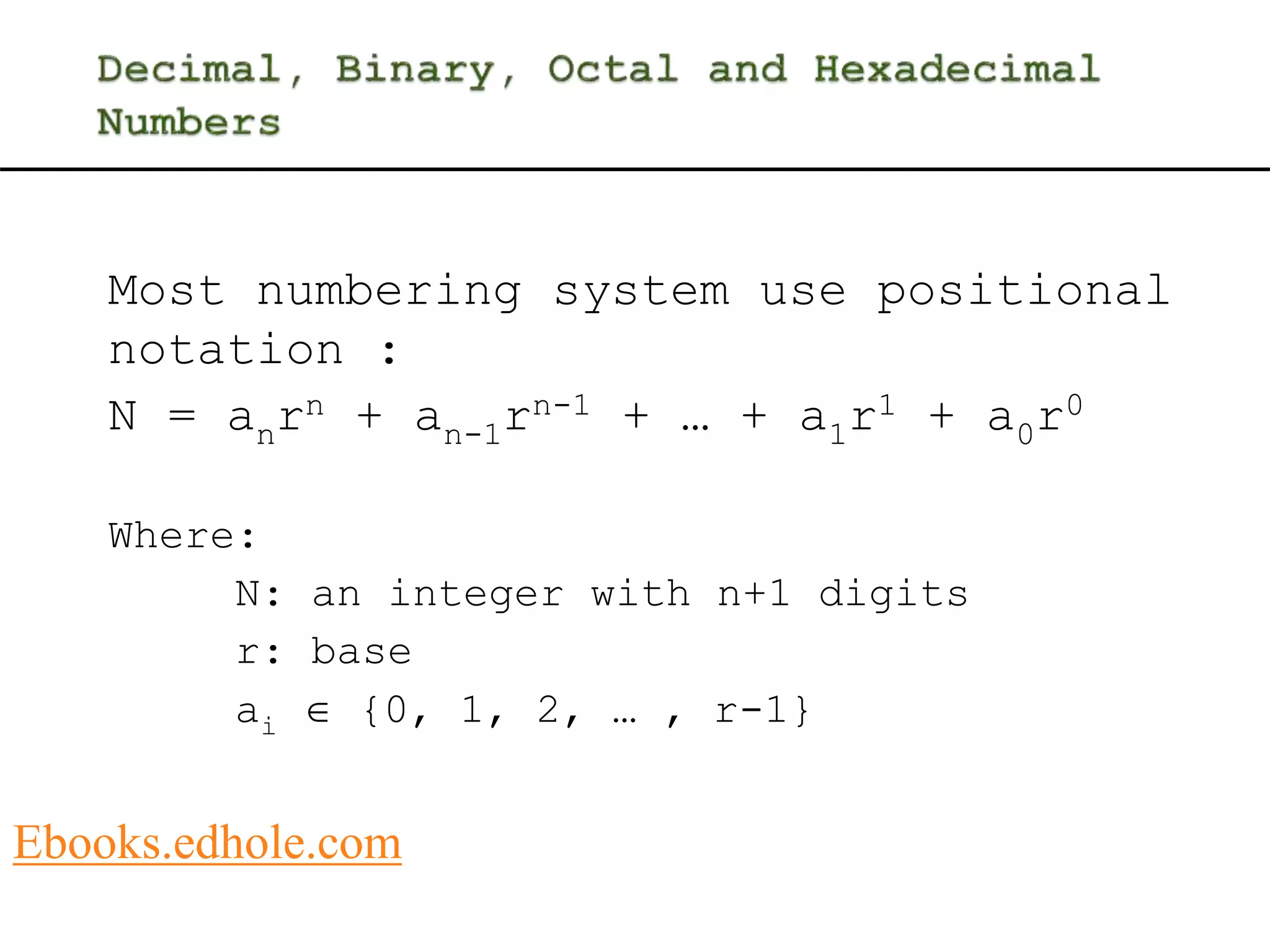 Most numbering system use positional 
notation : 
N = anrn + an-1rn-1 + … + a1r1 + a0r0 
Where: 
N: an integer with n+1 digits 
r: base 
ai  {0, 1, 2, … , r-1} 
Ebooks.edhole.com 
 