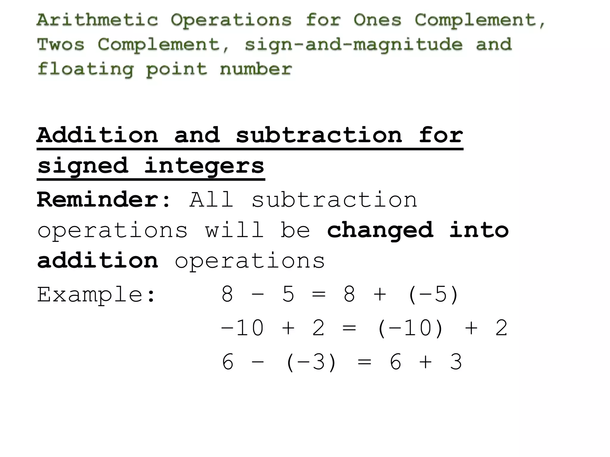 Addition and subtraction for 
signed integers 
Reminder: All subtraction 
operations will be changed into 
addition operations 
Example: 8 – 5 = 8 + (–5) 
–10 + 2 = (–10) + 2 
6 – (–3) = 6 + 3 
 