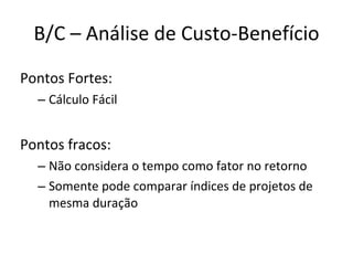 B/C – Análise de Custo-Benefício Pontos Fortes: Cálculo Fácil Pontos fracos: Não considera o tempo como fator no retorno Somente pode comparar índices de projetos de mesma duração 