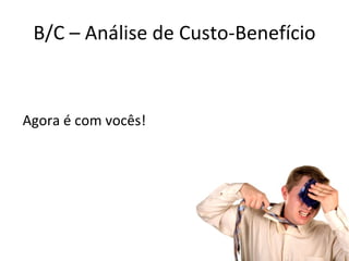 B/C – Análise de Custo-Benefício Agora é com vocês! 