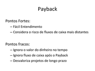 Payback Pontos Fortes: Fácil Entendimento Considera o risco de fluxos de caixa mais distantes Pontos fracos: Ignora o valor do dinheiro no tempo Ignora fluxo de caixa após o Payback Desvaloriza projetos de longo prazo 