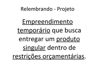 Relembrando - Projeto Empreendimento temporário  que busca entregar um  produto singular  dentro de  restrições orçamentárias . 