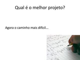 Qual é o melhor projeto? Agora o caminho mais difícil... 