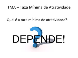 TMA – Taxa Mínima de Atratividade Qual é a taxa mínima de atratividade? DEPENDE! 