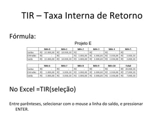 TIR – Taxa Interna de Retorno Fórmula: Projeto E No Excel =TIR(seleção) Entre parênteses, selecionar com o mouse a linha do saldo, e pressionar ENTER. 