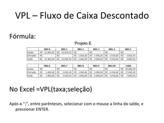 VPL – Fluxo de Caixa Descontado Fórmula: Projeto E No Excel =VPL(taxa;seleção) Após o “;”, entre parênteses, selecionar com o mouse a linha do saldo, e pressionar ENTER. 