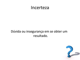 Incerteza Dúvida ou insegurança em se obter um resultado. 