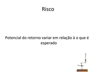 Risco Potencial do retorno variar em relação à o que é esperado 