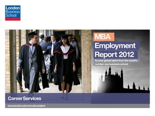 MBA
                                  Employment
                                  Report 2012
                                  Access global talent from the world’s
                                  number one business school




CareerServices
www.london.edu/recruitourtalent
 