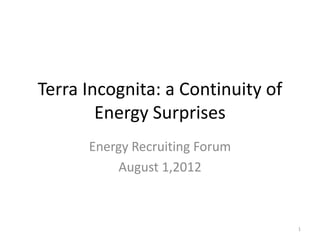 Terra Incognita: a Continuity of
        Energy Surprises
      Energy Recruiting Forum
          August 1,2012



                                   1
 
