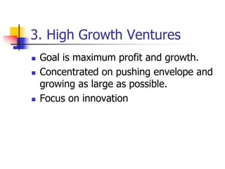 3. High Growth Ventures
 Goal is maximum profit and growth.
 Concentrated on pushing envelope and
growing as large as possible.
 Focus on innovation
 