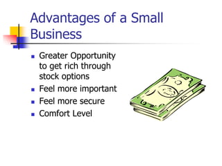 Advantages of a Small
Business
 Greater Opportunity
to get rich through
stock options
 Feel more important
 Feel more secure
 Comfort Level
 