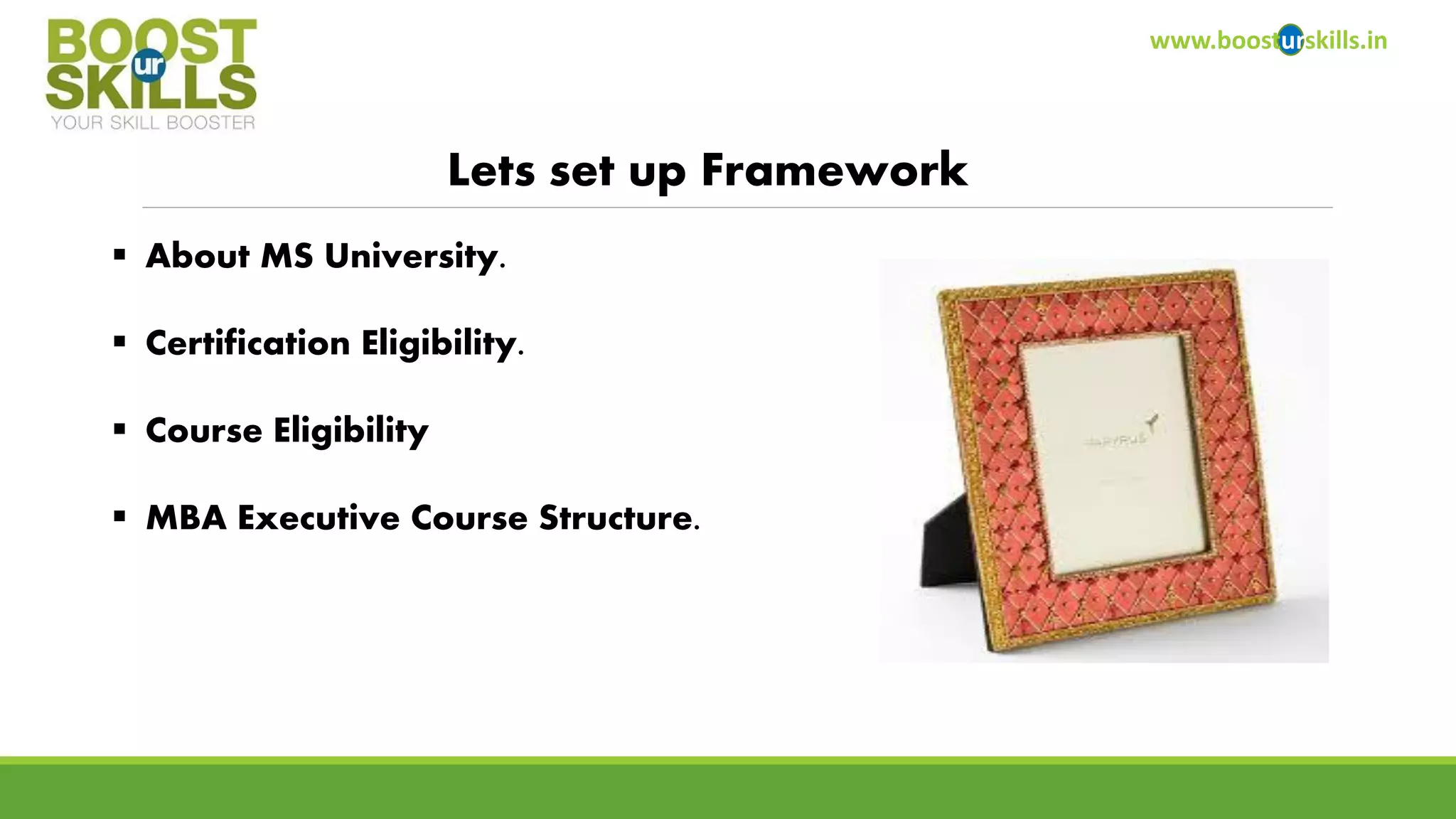 www.boosturskills.in 
Lets set up Framework 
About MS University. 
Certification Eligibility. 
Course Eligibility 
MBA Executive Course Structure.  