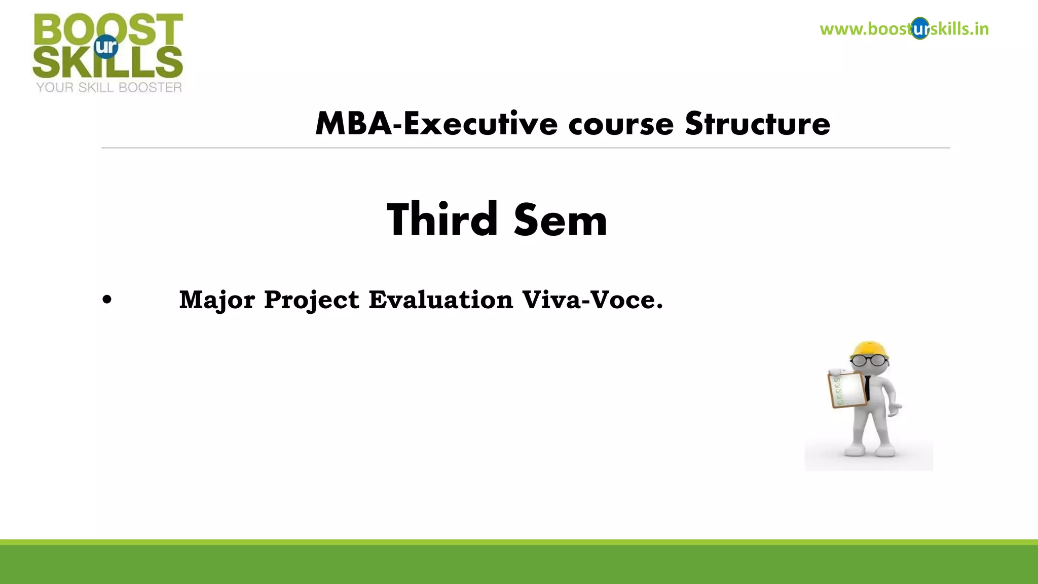 www.boosturskills.in 
MBA-Executive course Structure 
•Major Project Evaluation Viva-Voce. 
Third Sem  