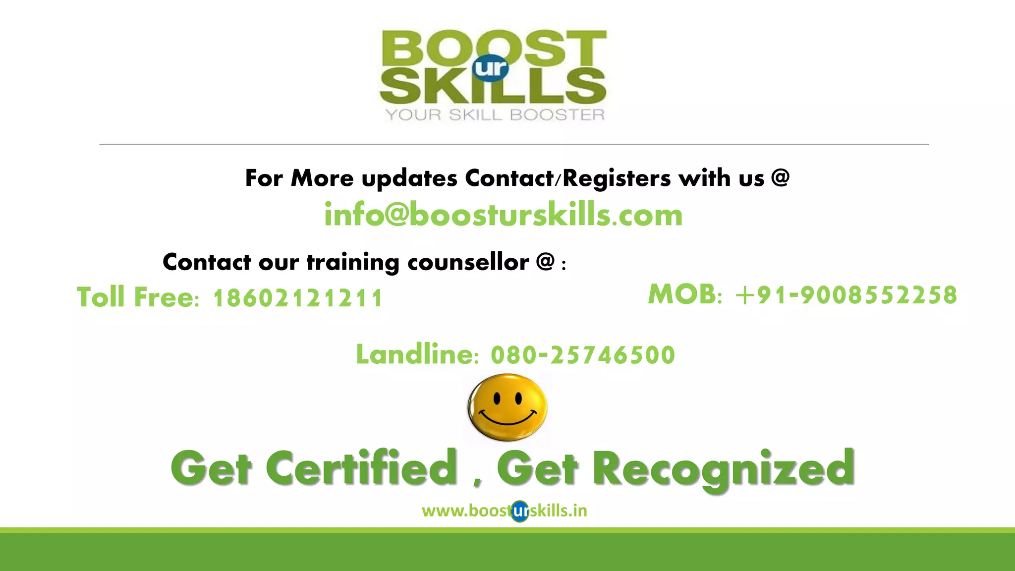 For More updates Contact/Registers with us @ 
info@boosturskills.com 
Contact our training counsellor @ : 
MOB: +91-9008552258 
Landline: 080-25746500Get Certified , Get Recognized 
www.boosturskills.in 
Toll Free: 18602121211 