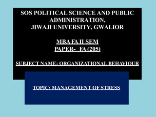 SOS POLITICAL SCIENCE AND PUBLIC
ADMINISTRATION,
JIWAJI UNIVERSITY, GWALIOR
MBAFAII SEM
PAPER- FA(205)
SUBJECT NAME: ORGANIZATIONAL BEHAVIOUR
TOPIC: MANAGEMENT OF STRESS
 