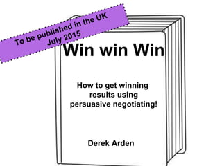 Win win Win
How to get winning
results using
persuasive negotiating!
Derek Arden
 