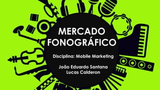 MERCADO
FONOGRÁFICO
Disciplina: Mobile Marketing
João Eduardo Santana
Lucas Calderon
 