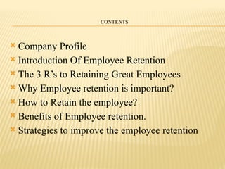 CONTENTS
 Company Profile
 Introduction Of Employee Retention
 The 3 R’s to Retaining Great Employees
 Why Employee retention is important?
 How to Retain the employee?
 Benefits of Employee retention.
 Strategies to improve the employee retention
 