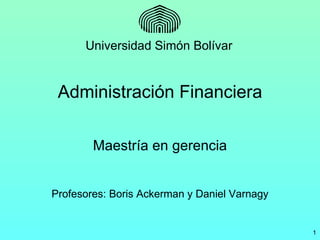 Universidad Simón Bolívar


 Administración Financiera

        Maestría en gerencia


Profesores: Boris Ackerman y Daniel Varnagy


                                              1
 