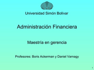1
Administración Financiera
Maestría en gerencia
Profesores: Boris Ackerman y Daniel Varnagy
Universidad Simón Bolívar
 