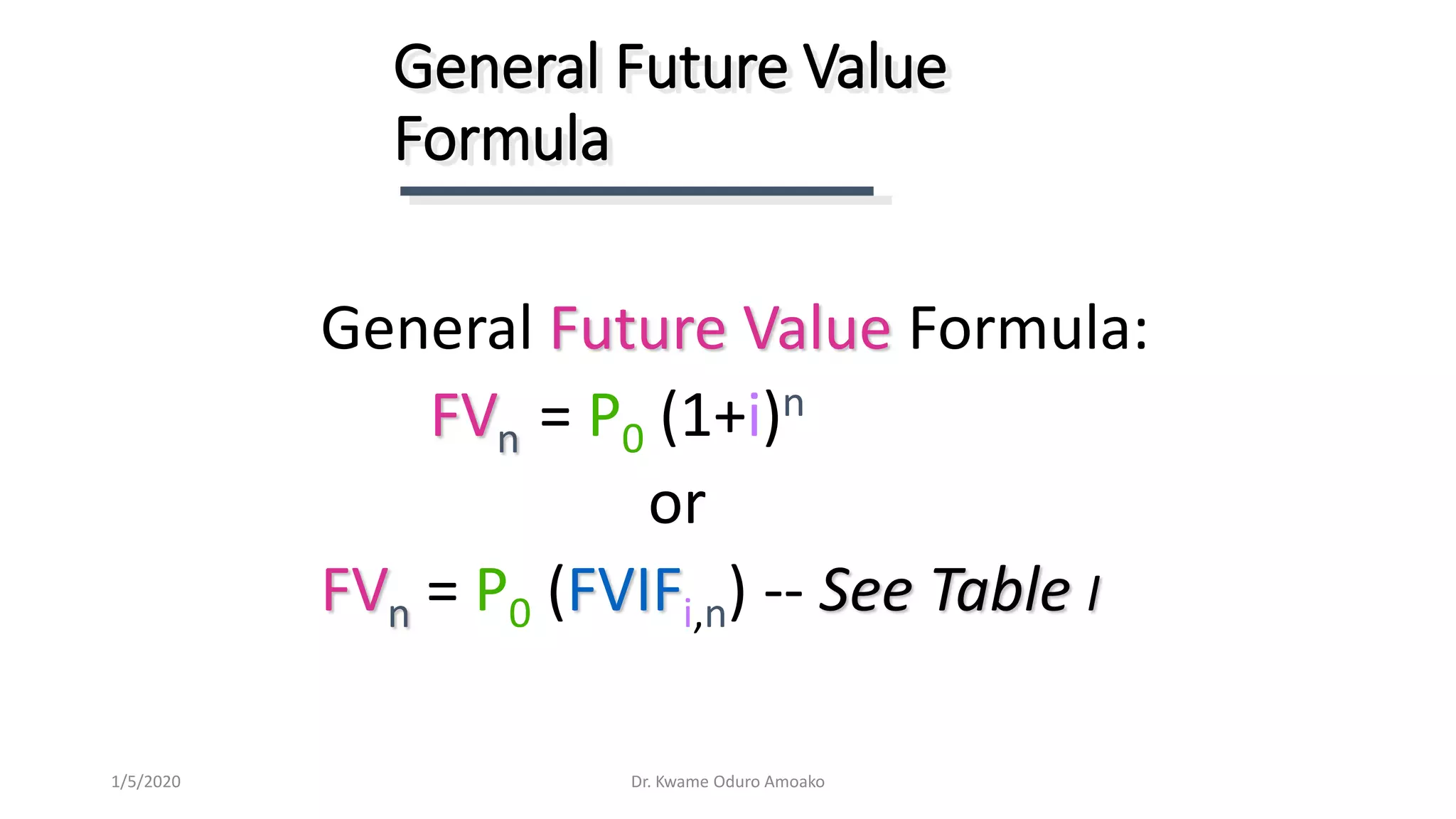 General Future Value Formula:
FVn = P0 (1+i)n
or
FVn = P0 (FVIFi,n) -- See Table I
General Future Value
Formula
Dr. Kwame Oduro Amoako1/5/2020
 