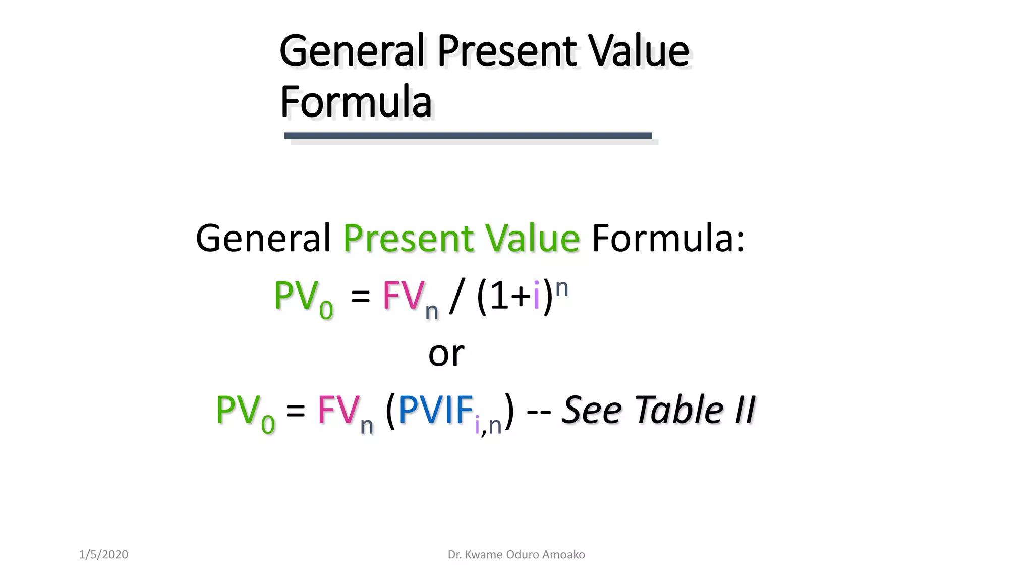 General Present Value Formula:
PV0 = FVn / (1+i)n
or
PV0 = FVn (PVIFi,n) -- See Table II
General Present Value
Formula
Dr. Kwame Oduro Amoako1/5/2020
 