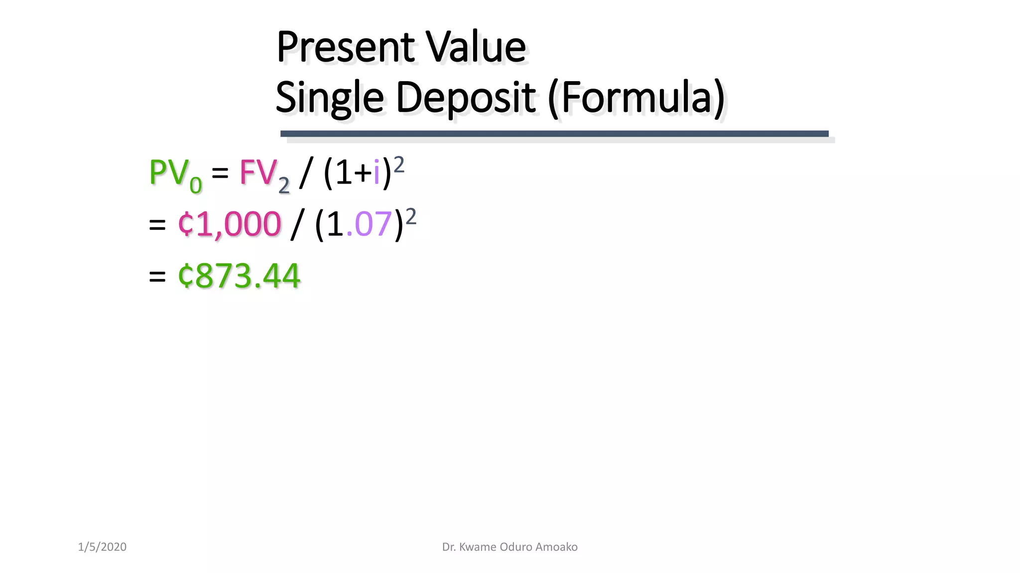PV0 = FV2 / (1+i)2
= ¢1,000 / (1.07)2
= ¢873.44
Present Value
Single Deposit (Formula)
Dr. Kwame Oduro Amoako1/5/2020
 