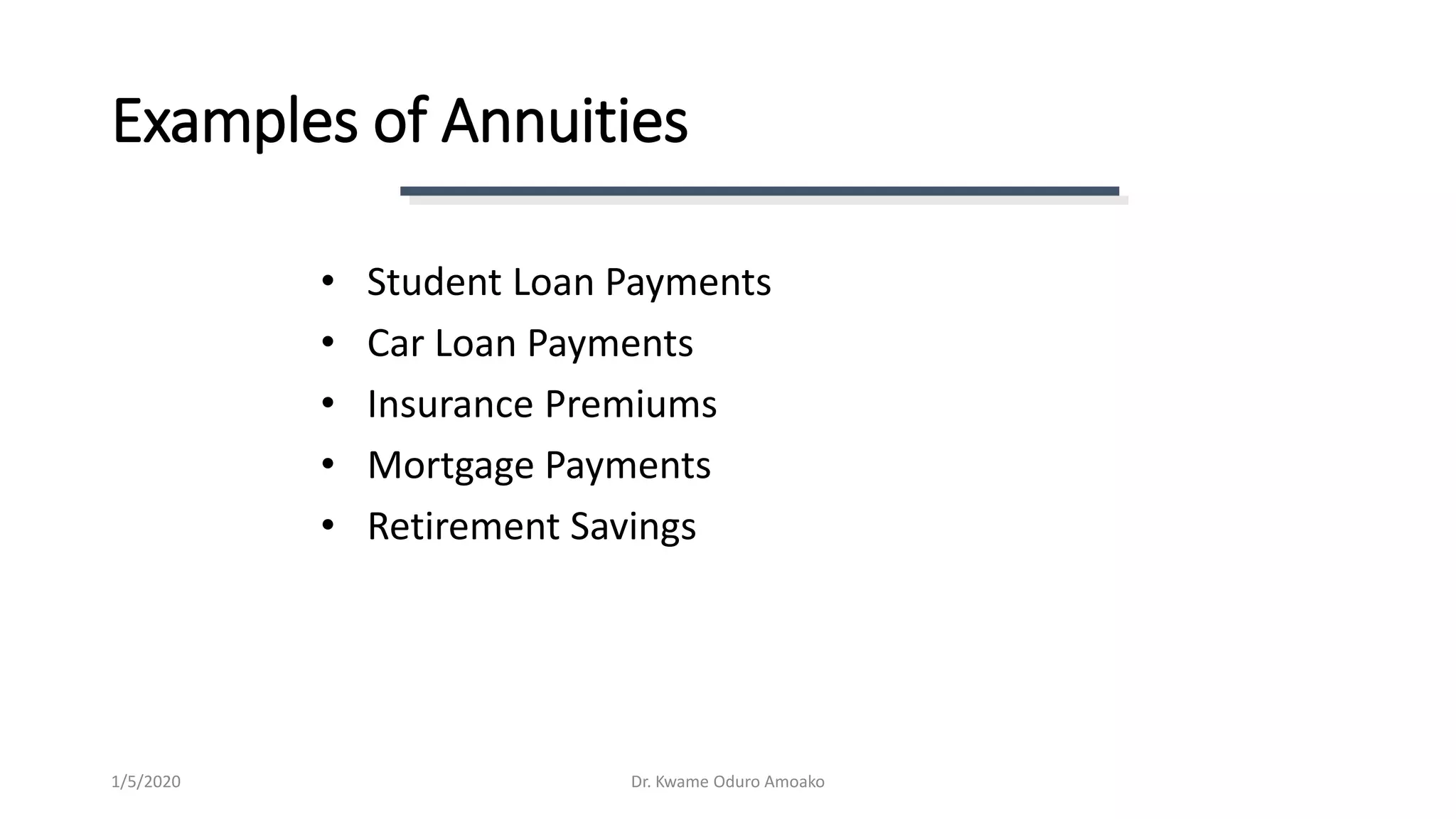Examples of Annuities
• Student Loan Payments
• Car Loan Payments
• Insurance Premiums
• Mortgage Payments
• Retirement Savings
Dr. Kwame Oduro Amoako1/5/2020
 
