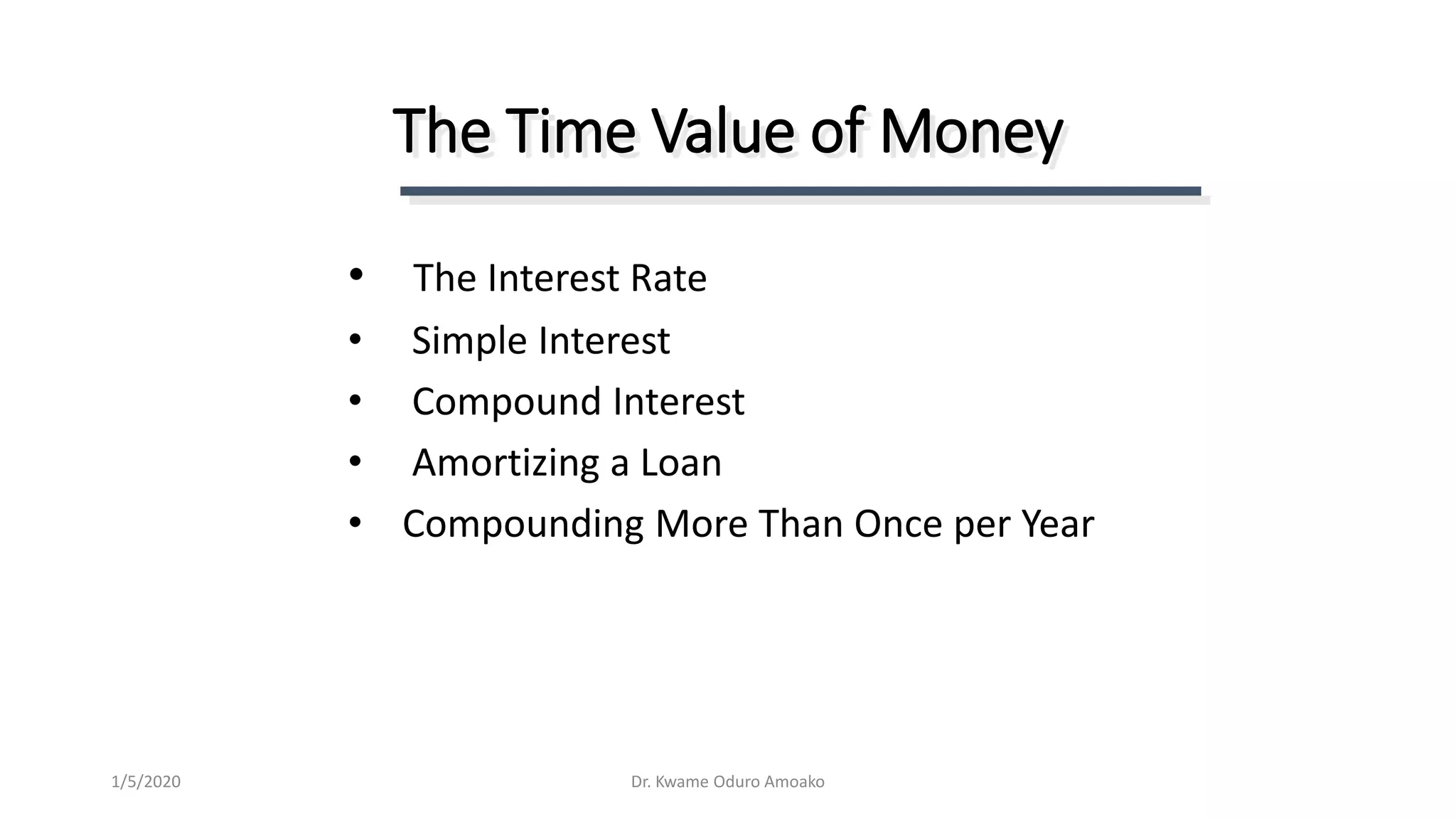 The Time Value of Money
• The Interest Rate
• Simple Interest
• Compound Interest
• Amortizing a Loan
• Compounding More Than Once per Year
Dr. Kwame Oduro Amoako1/5/2020
 