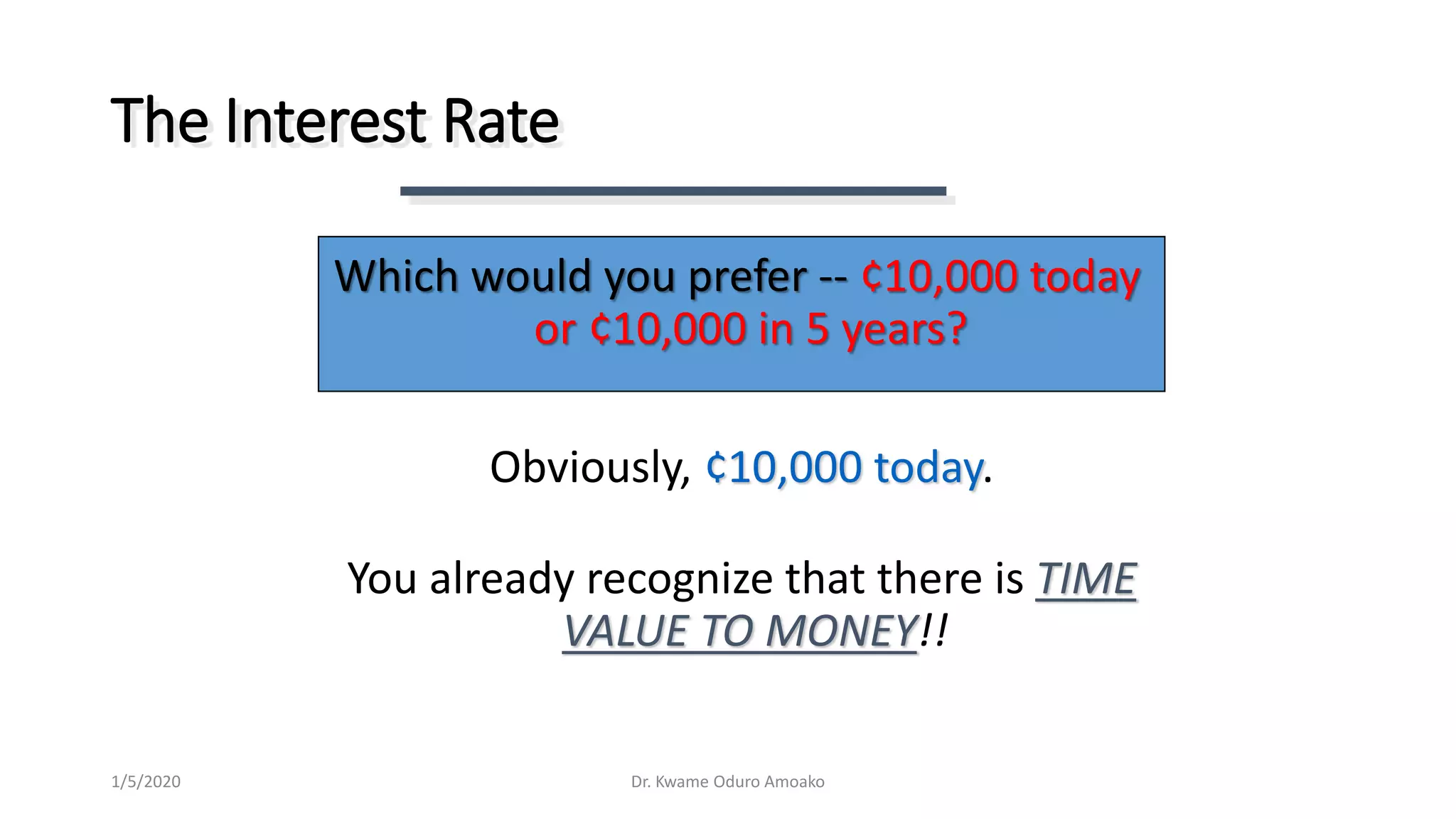 Obviously, ¢10,000 today.
You already recognize that there is TIME
VALUE TO MONEY!!
The Interest Rate
Which would you prefer -- ¢10,000 today
or ¢10,000 in 5 years?
Dr. Kwame Oduro Amoako1/5/2020
 