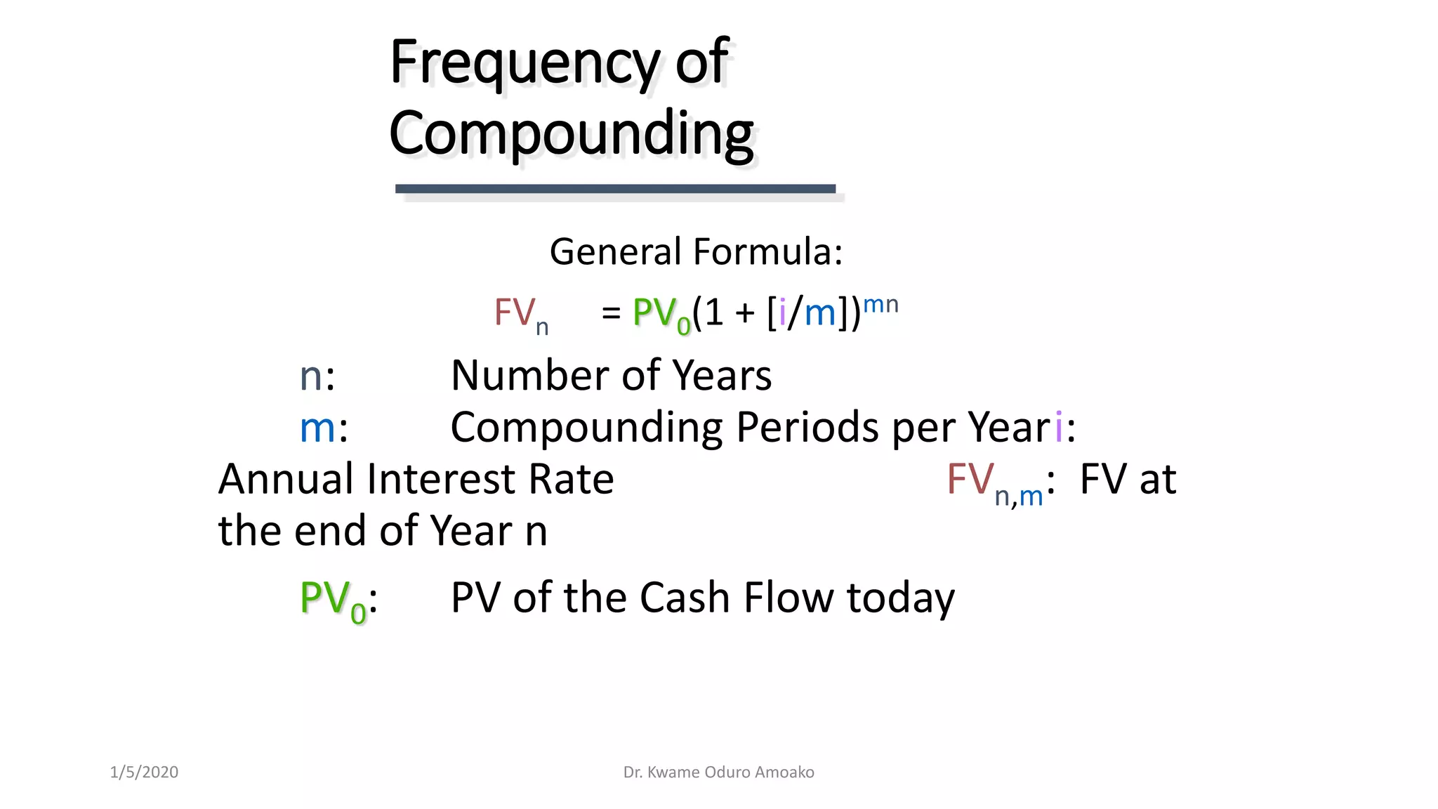 General Formula:
FVn = PV0(1 + [i/m])mn
n: Number of Years
m: Compounding Periods per Yeari:
Annual Interest Rate FVn,m: FV at
the end of Year n
PV0: PV of the Cash Flow today
Frequency of
Compounding
Dr. Kwame Oduro Amoako1/5/2020
 
