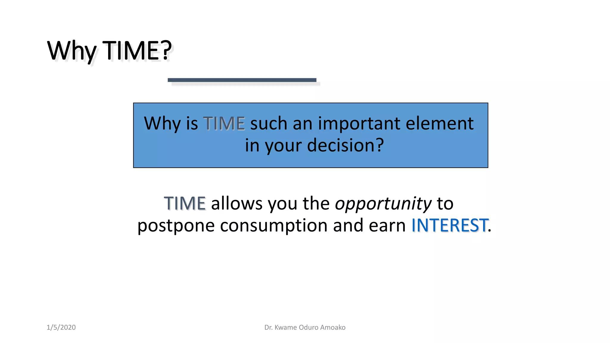 TIME allows you the opportunity to
postpone consumption and earn INTEREST.
Why TIME?
Why is TIME such an important element
in your decision?
Dr. Kwame Oduro Amoako1/5/2020
 