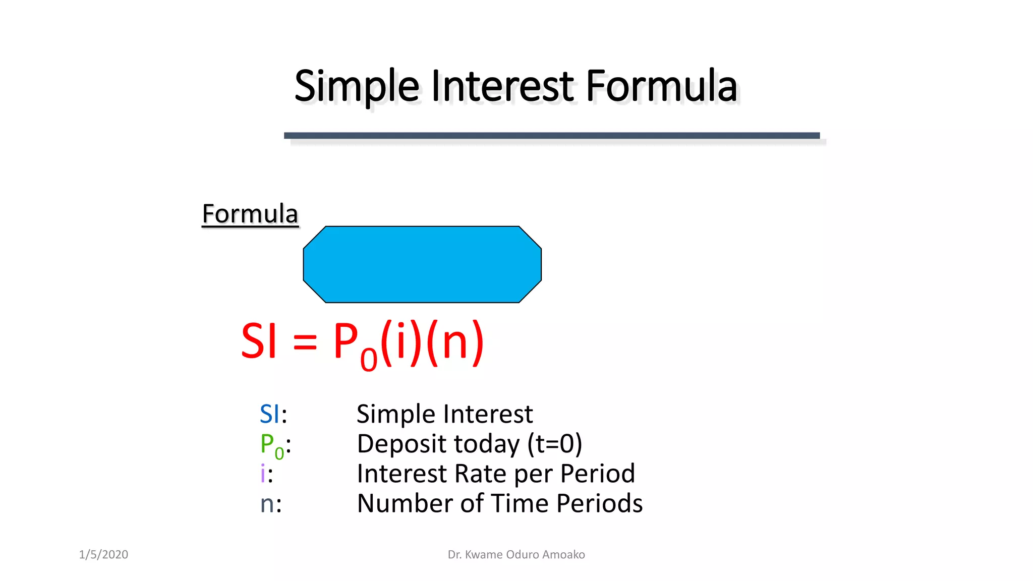 Simple Interest Formula
Formula
SI = P0(i)(n)
SI: Simple Interest
P0: Deposit today (t=0)
i: Interest Rate per Period
n: Number of Time Periods
Dr. Kwame Oduro Amoako1/5/2020
 