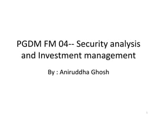 PGDM FM 04-- Security analysis
and Investment management
By : Aniruddha Ghosh

1

 