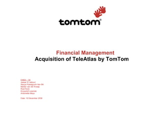 Financial Management
              Acquisition of TeleAtlas by TomTom


EMBA – 09
Jassar El Jabouri
Atsuyo Kawaguchi-Van Mil
Martijn van der Knaap
Roel Kock
Krzysztof Lewinski
Antoinette Meys

Date: 19 December 2008
 