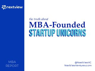 MBA
REPORT
@NextViewVC
NextViewVentures.com
the truth about
MBA-Founded
Startup UnicornsStartup Unicorns
 