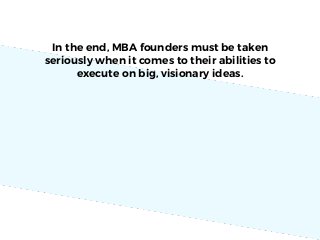 In the end, MBA founders must be taken
seriously when it comes to their abilities to
execute on big, visionary ideas.
 