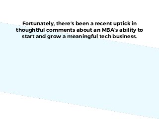 Fortunately, there’s been a recent uptick in
thoughtful comments about an MBA’s ability to
start and grow a meaningful tech business.
 
