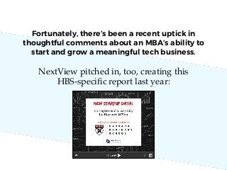 Fortunately, there’s been a recent uptick in
thoughtful comments about an MBA’s ability to
start and grow a meaningful tech business.
NextView pitched in, too, creating this
HBS-speciﬁc report last year:
 