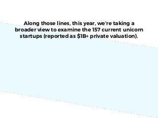 Along those lines, this year, we’re taking a
broader view to examine the 157 current unicorn
startups (reported as $1B+ private valuation).
 