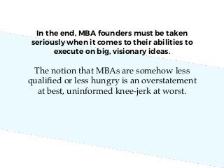 The notion that MBAs are somehow less
qualiﬁed or less hungry is an overstatement
at best, uninformed knee-jerk at worst.
...