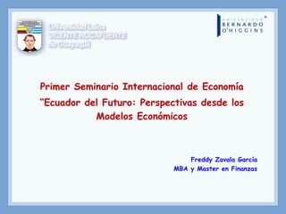 Primer Seminario Internacional de Economía
“Ecuador del Futuro: Perspectivas desde los
Modelos Económicos
Freddy Zavala García
MBA y Master en Finanzas
 