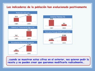 Los indicadores de la población han evolucionado positivamente
…cuando se muestran estas cifras en el exterior, nos quieren pedir la
receta y no pueden creer que queramos modificarla radicalmente…
 