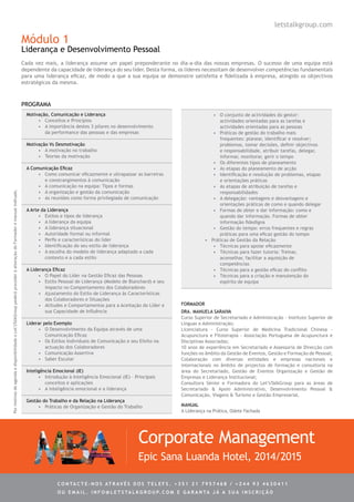 Módulo 1
Liderança e Desenvolvimento Pessoal
Cada vez mais, a liderança assume um papel preponderante no dia-a-dia das nossas empresas. O sucesso de uma equipa está
dependente da capacidade de liderança do seu líder. Desta forma, os líderes necessitam de desenvolver competências fundamentais
para uma liderança eficaz, de modo a que a sua equipa se demonstre satisfeita e fidelizada à empresa, atingido os objectivos
estratégicos da mesma.
Motivação, Comunicação e Liderança
•	 Conceitos e Princípios
•	 A importância destes 3 pilares no desenvolvimento
da performance das pessoas e das empresas
Motivação Vs Desmotivação
•	 A motivação no trabalho
•	 Teorias da motivação
A Comunicação Eficaz
•	 Como comunicar eficazmente e ultrapassar as barreiras
e constrangimentos à comunicação
•	 A comunicação na equipa: Tipos e formas
•	 A organização e gestão da comunicação
•	 As reuniões como forma privilegiada de comunicação
A Arte da Liderança
•	 Estilos e tipos de liderança
•	 A liderança da equipa
•	 A liderança situacional
•	 Autoridade formal ou informal
•	 Perfis e características do líder
•	 Identificação do seu estilo de liderança
•	 A escolha do modelo de liderança adaptado a cada
contexto e a cada estilo
A Liderança Eficaz
•	 O Papel do Líder na Gestão Eficaz das Pessoas
•	 Estilo Pessoal de Liderança (Modelo de Blanchard) e seu
impacto no Comportamento dos Colaboradores
•	 Ajustamento do Estilo de Liderança às Características
dos Colaboradores e Situações
•	 Atitudes e Comportamentos para a Aceitação do Líder e
sua Capacidade de Influência
Liderar pelo Exemplo
•	 O Desenvolvimento da Equipa através de uma
Comunicação Eficaz
•	 Os Estilos Individuais de Comunicação e seu Efeito na
actuação dos Colaboradores
•	 Comunicação Assertiva
•	 Saber Escutar
Inteligência Emocional (IE)
•	 Introdução à Inteligência Emocional (IE) – Principais
conceitos e aplicações
•	 A inteligência emocional e a liderança
Gestão do Trabalho e da Relação na Liderança
•	 Práticas de Organização e Gestão do Trabalho
•	 O conjunto de actividades do gestor:
actividades orientadas para as tarefas e
actividades orientadas para as pessoas
•	 Práticas de gestão do trabalho mais
frequentes: planear, identificar e resolver;
problemas, tomar decisões, definir objectivos
e responsabilidade, atribuir tarefas, delegar,
informar, monitorar, gerir o tempo
•	 Os diferentes tipos de planeamento
•	 As etapas do planeamento de acção
•	 Identificação e resolução de problemas, etapas
e orientações práticas
•	 As etapas de atribuição de tarefas e
responsabilidades
•	 A delegação: vantagens e desvantagens e
orientações práticas de como e quando delegar
•	 Formas de obter e dar informação: como e
quando dar informação. Formas de obter
informação fidedigna
•	 Gestão do tempo: erros frequentes e regras
práticas para uma eficaz gestão do tempo
•	 Práticas de Gestão da Relação
•	 Técnicas para apoiar eficazmente
•	 Técnicas para fazer tutoria: Treinar,
aconselhar, facilitar a aquisição de
competências
•	 Técnicas para a gestão eficaz do conflito
•	 Técnicas para a criação e manutenção do
espírito de equipa
Dra. Manuela Saraiva
Curso Superior de Secretariado e Administração - Instituto Superior de
Línguas e Administração;
Licenciatura - Curso Superior de Medicina Tradicional Chinesa -
Acupunctura e Fitoterapia - Associação Portuguesa de Acupunctura e
Disciplinas Associadas;
10 anos de experiência em Secretariado e Assessoria de Direcção com
funções no âmbito da Gestão de Eventos, Gestão e Formação de Pessoal;
Colaboração com diversas entidades e empresas nacionais e
internacionais no âmbito de projectos de formação e consultoria na
área do Secretariado, Gestão de Eventos Organização e Gestão de
Empresas e Liderança Institucional;
Consultora Sénior e Formadora do Let’sTalkGroup para as áreas de
Secretariado & Apoio Administrativo, Desenvolvimento Pessoal &
Comunicação, Viagens & Turismo e Gestão Empresarial.
PROGRAMA
Corporate Management
Epic Sana Luanda Hotel, 2014/2015
FORMADOR
letstalkgroup.com
MANUAL
A Liderança na Prática, Odete Fachada
PormotivosdeagendaedisponibilidadeoLet’sTalkGrouppoderáprocederàalteraçãodoFormadoremanualindicado.
C ontacte - no s atrav é s d o s telef s . + 3 5 1 2 1 7 9 5 7 4 6 8 / + 2 4 4 9 3 4 6 3 0 4 1 1
ou e m ail . info @ let s tal k g rou p. co m e g aranta j á a s ua in s cri ç ã o
 