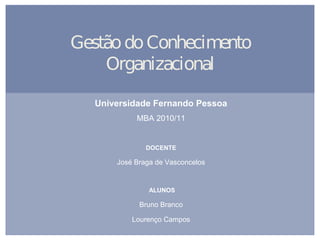 Gestão do Conhecimento
Organizacional
Universidade Fernando Pessoa
MBA 2010/11

DOCENTE

José Braga de Vasconcelos

ALUNOS

Bruno Branco
Lourenço Campos

 