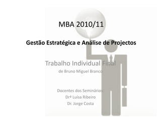 MBA 2010/11
Gestão Estratégica e Análise de Projectos

Trabalho Individual Final
de Bruno Miguel Branco

Docentes dos Seminários:
Drª Luísa Ribeiro
Dr. Jorge Costa

 