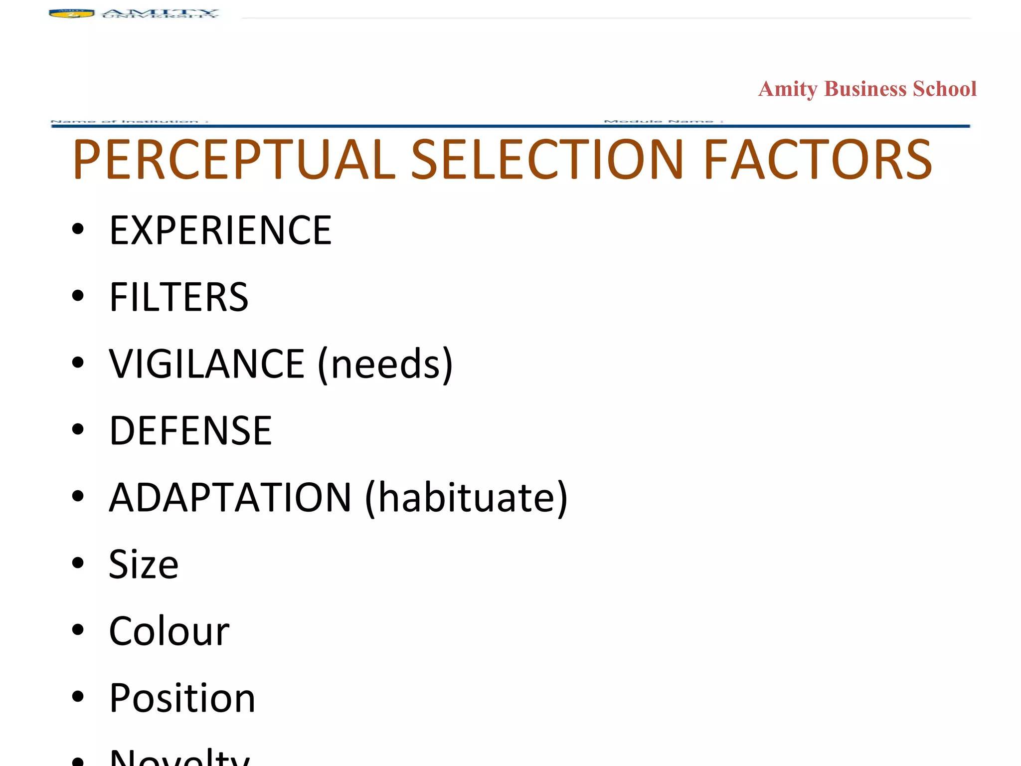 PERCEPTUAL SELECTION FACTORS EXPERIENCE FILTERS VIGILANCE (needs) DEFENSE ADAPTATION (habituate) Size Colour Position Novelty 
