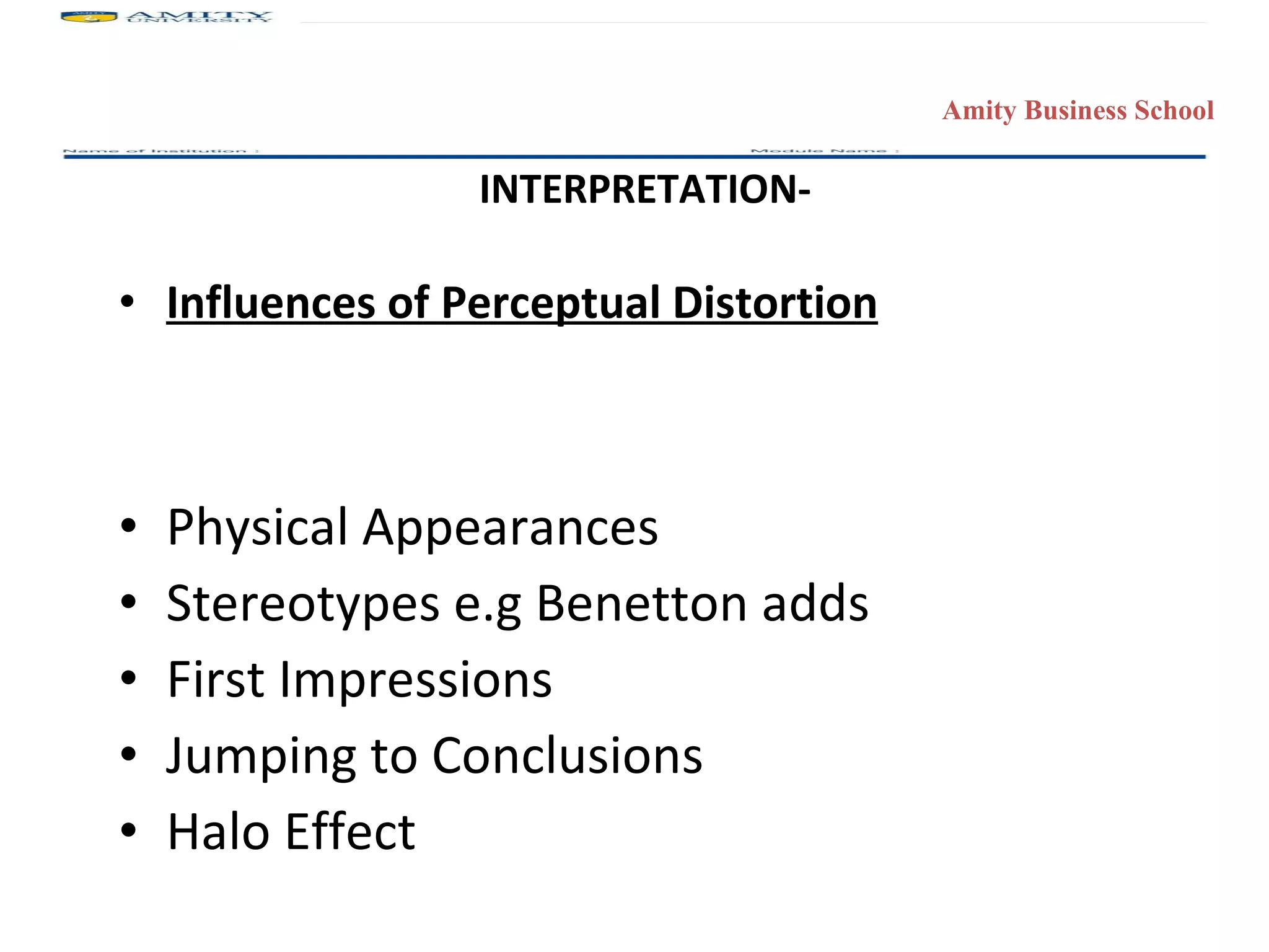 INTERPRETATION- Influences of Perceptual Distortion Physical Appearances Stereotypes e.g Benetton adds First Impressions Jumping to Conclusions Halo Effect 