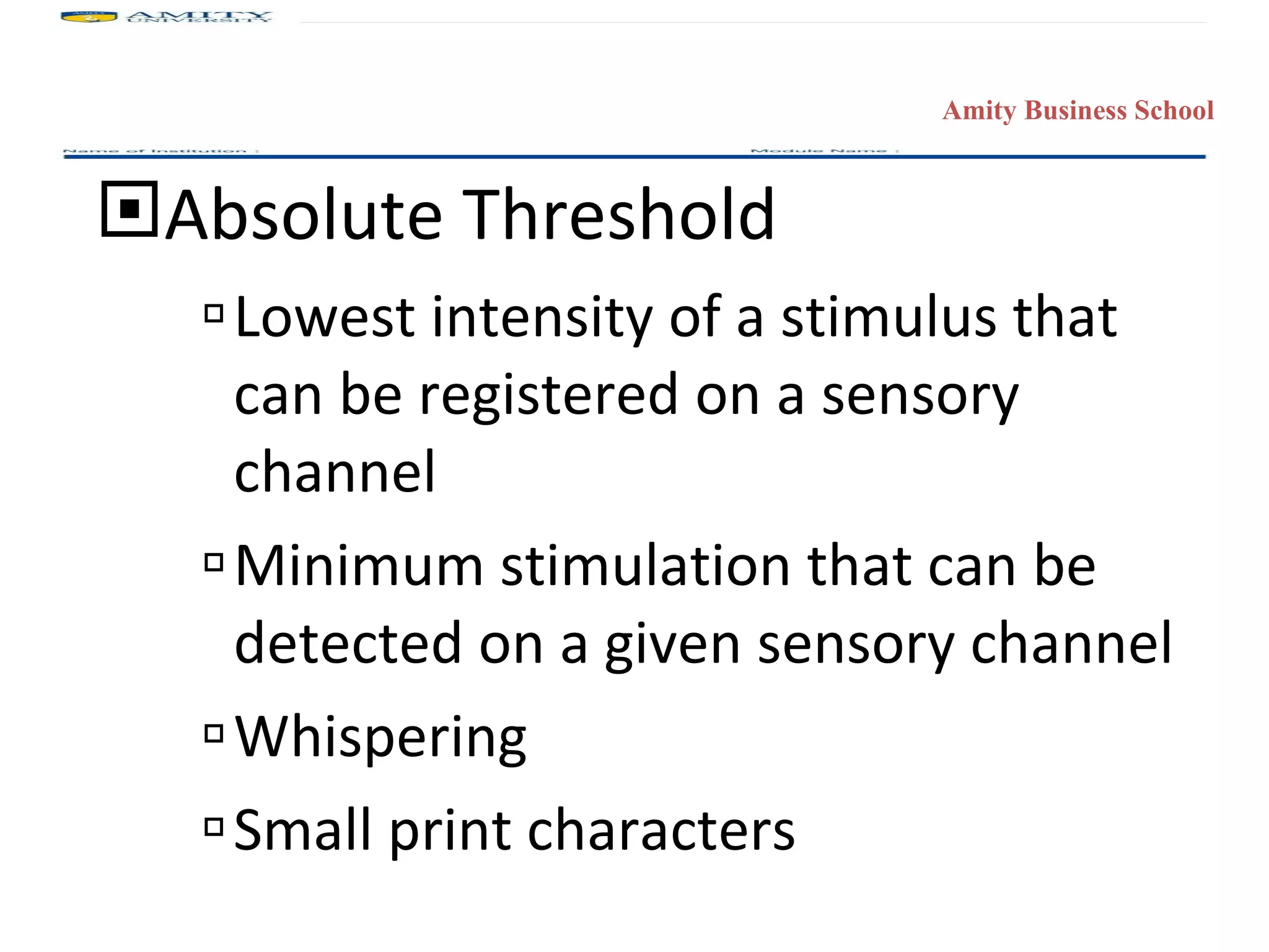 Absolute Threshold Lowest intensity of a stimulus that can be registered on a sensory channel Minimum stimulation that can be detected on a given sensory channel Whispering Small print characters 